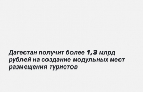 Дагестан получит более 1,3 млрд рублей на создание модульных мест размещения туристов